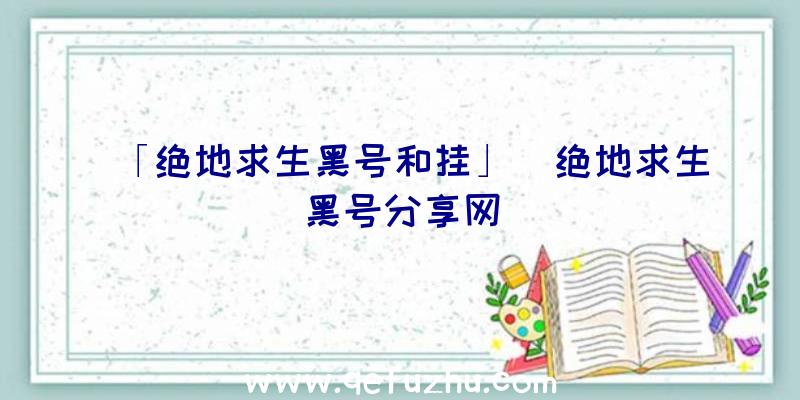 「绝地求生黑号和挂」|绝地求生黑号分享网